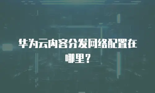 华为云内容分发网络配置在哪里？
