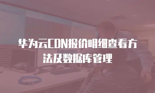 华为云CDN报价明细查看方法及数据库管理