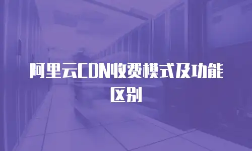 阿里云CDN收费模式及功能区别
