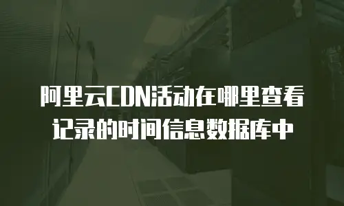 阿里云CDN活动在哪里查看记录的时间信息数据库中