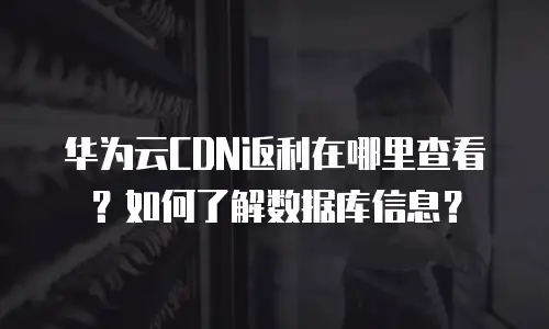华为云CDN返利在哪里查看？如何了解数据库信息？