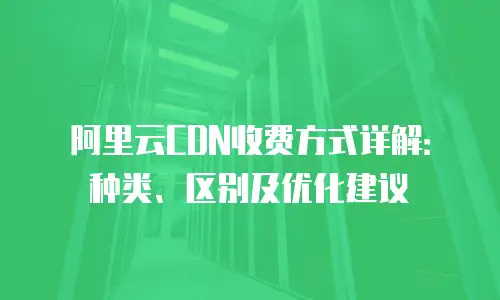 阿里云CDN收费方式详解：种类、区别及优化建议