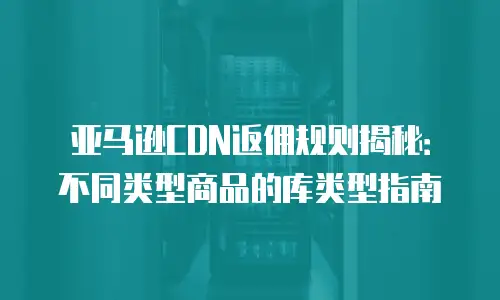 亚马逊CDN返佣规则揭秘：不同类型商品的库类型指南