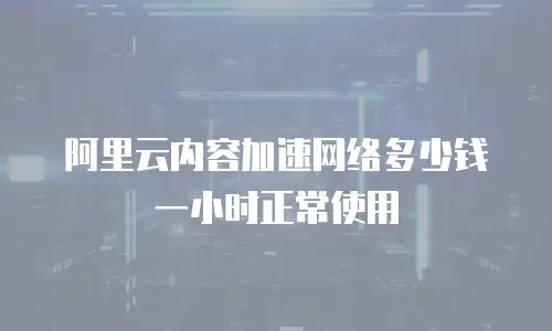 阿里云内容加速网络多少钱一小时正常使用