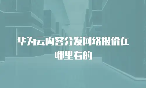 华为云内容分发网络报价在哪里看的