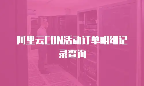 阿里云CDN活动订单明细记录查询