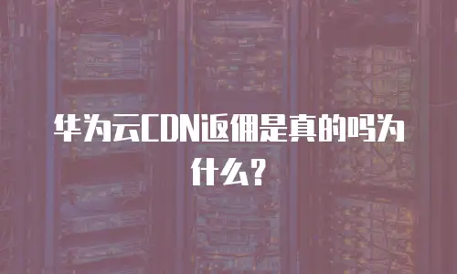 华为云CDN返佣是真的吗为什么？