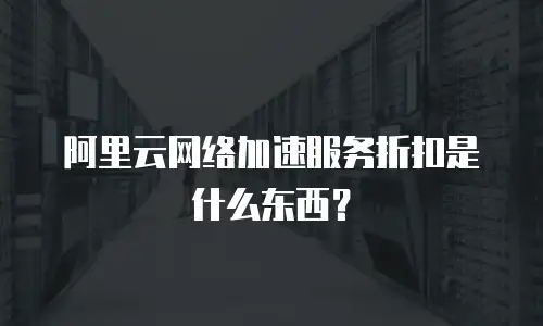 阿里云网络加速服务折扣是什么东西？