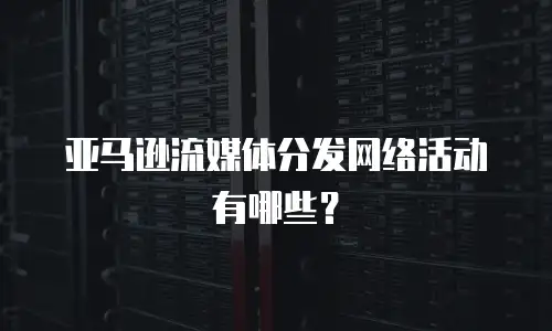 亚马逊流媒体分发网络活动有哪些？
