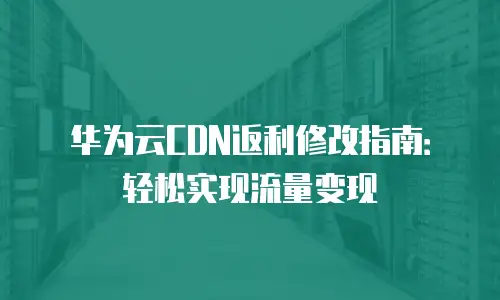华为云CDN返利修改指南：轻松实现流量变现
