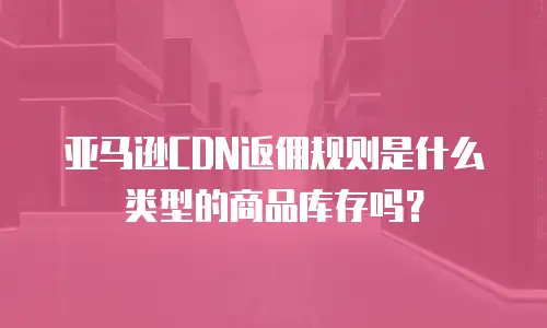 亚马逊CDN返佣规则是什么类型的商品库存吗？