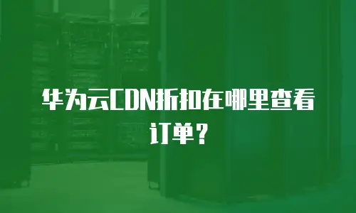华为云CDN折扣在哪里查看订单？