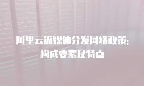 阿里云流媒体分发网络政策:构成要素及特点