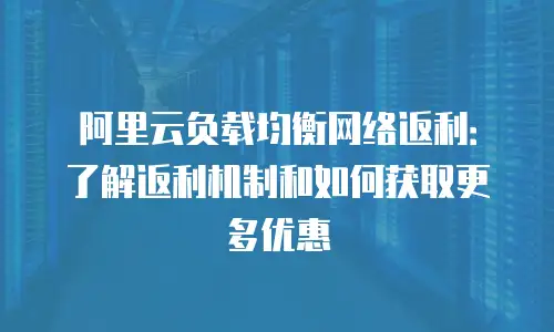 阿里云负载均衡网络返利：了解返利机制和如何获取更多优惠