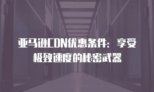 亚马逊CDN优惠条件：享受极致速度的秘密武器