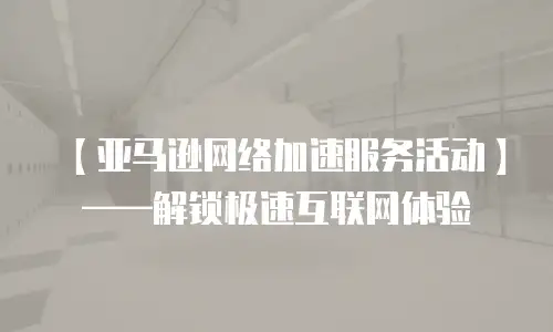 【亚马逊网络加速服务活动】&mdash;&mdash;解锁极速互联网体验
