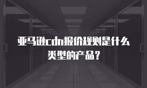 亚马逊cdn报价规则是什么类型的产品？