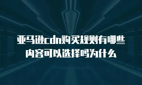 亚马逊cdn购买规则有哪些内容可以选择吗为什么