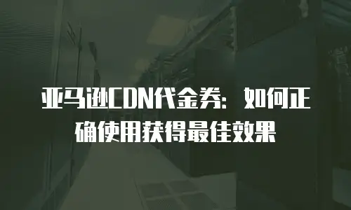 亚马逊CDN代金券：如何正确使用获得最佳效果