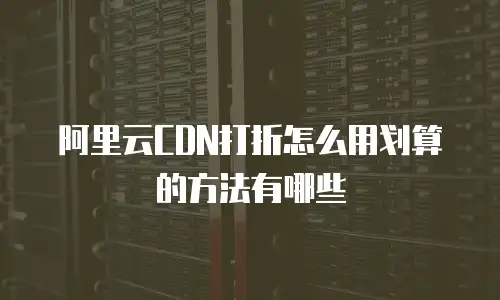 阿里云CDN打折怎么用划算的方法有哪些