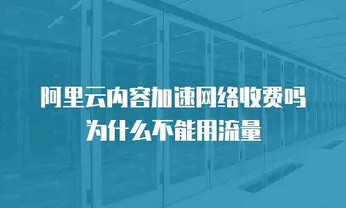 阿里云内容加速网络收费吗为什么不能用流量