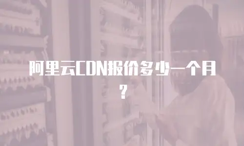 阿里云CDN报价多少一个月？
