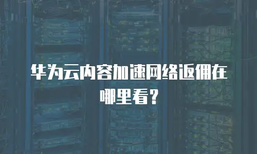 华为云内容加速网络返佣在哪里看？