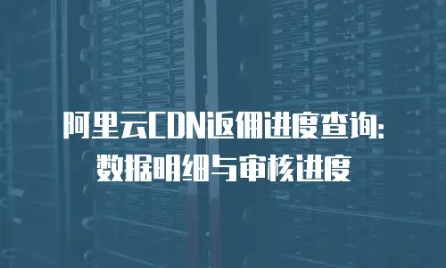 阿里云CDN返佣进度查询：数据明细与审核进度