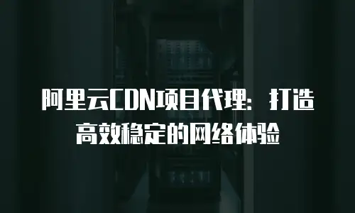 阿里云CDN项目代理：打造高效稳定的网络体验