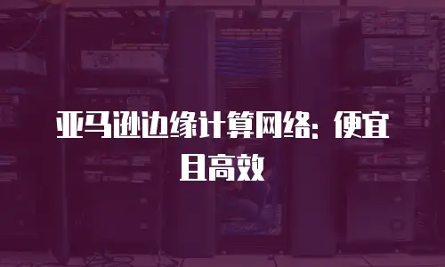 亚马逊边缘计算网络: 便宜且高效