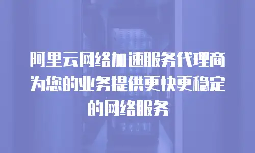 阿里云网络加速服务代理商为您的业务提供更快更稳定的网络服务