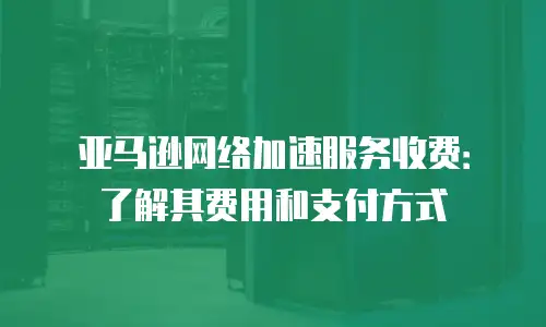 亚马逊网络加速服务收费：了解其费用和支付方式