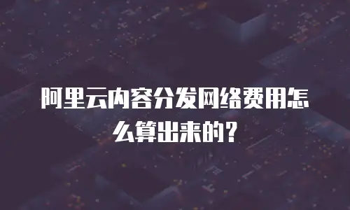 阿里云内容分发网络费用怎么算出来的？