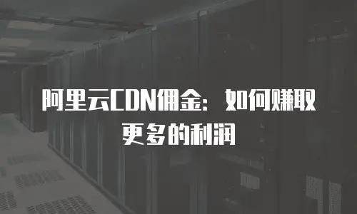 阿里云CDN佣金：如何赚取更多的利润