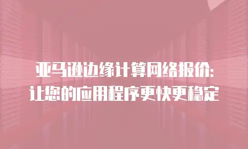 亚马逊边缘计算网络报价：让您的应用程序更快更稳定
