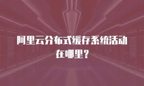 阿里云分布式缓存系统活动在哪里？