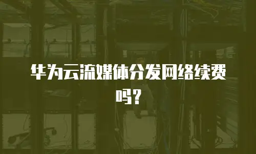 华为云流媒体分发网络续费吗？