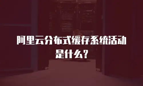阿里云分布式缓存系统活动是什么？