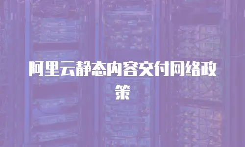 阿里云静态内容交付网络政策
