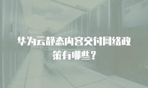 华为云静态内容交付网络政策有哪些？