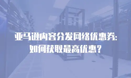 亚马逊内容分发网络优惠券：如何获取最高优惠？