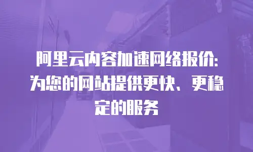 阿里云内容加速网络报价：为您的网站提供更快、更稳定的服务