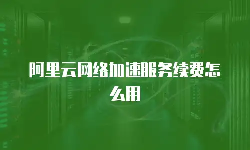阿里云网络加速服务续费怎么用