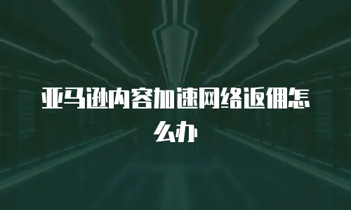 亚马逊内容加速网络返佣怎么办