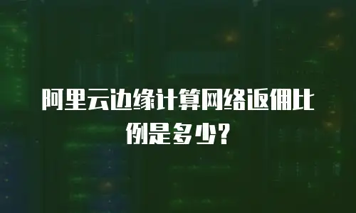 阿里云边缘计算网络返佣比例是多少？