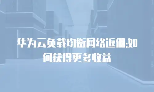 华为云负载均衡网络返佣:如何获得更多收益