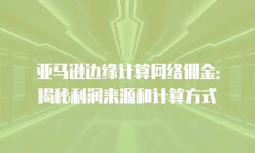 亚马逊边缘计算网络佣金：揭秘利润来源和计算方式