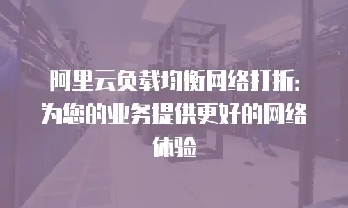 阿里云负载均衡网络打折：为您的业务提供更好的网络体验