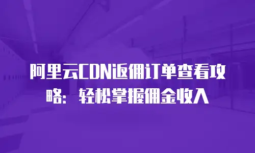 阿里云CDN返佣订单查看攻略：轻松掌握佣金收入
