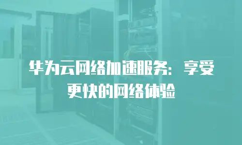 华为云网络加速服务：享受更快的网络体验